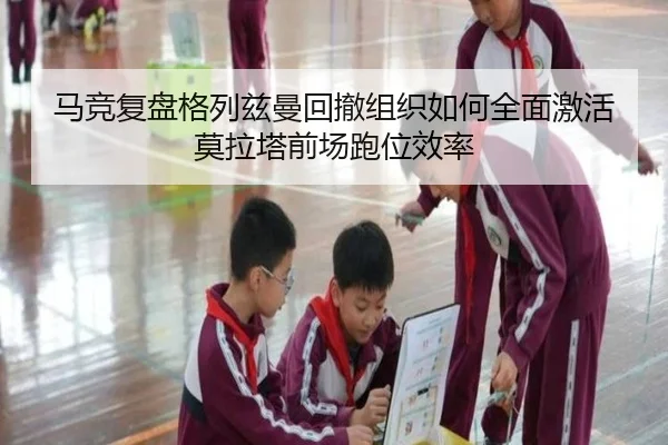 马竞复盘格列兹曼回撤组织如何全面激活莫拉塔前场跑位效率