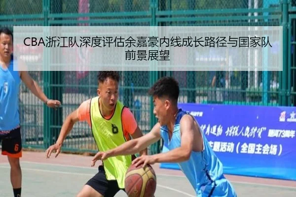 CBA浙江队深度评估余嘉豪内线成长路径与国家队前景展望