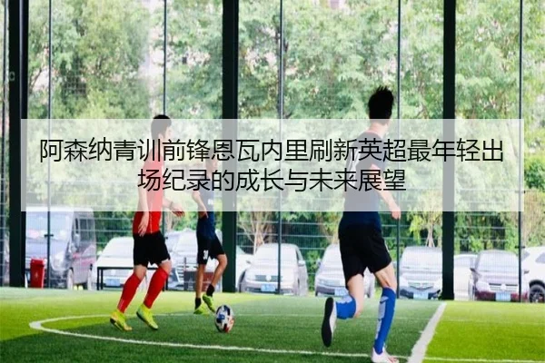 阿森纳青训前锋恩瓦内里刷新英超最年轻出场纪录的成长与未来展望
