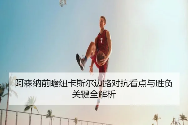 阿森纳前瞻纽卡斯尔边路对抗看点与胜负关键全解析