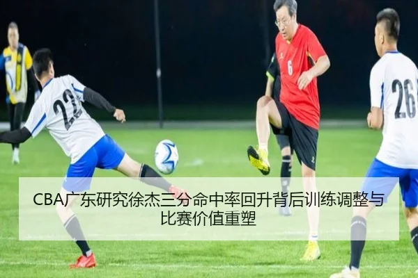 CBA广东研究徐杰三分命中率回升背后训练调整与比赛价值重塑