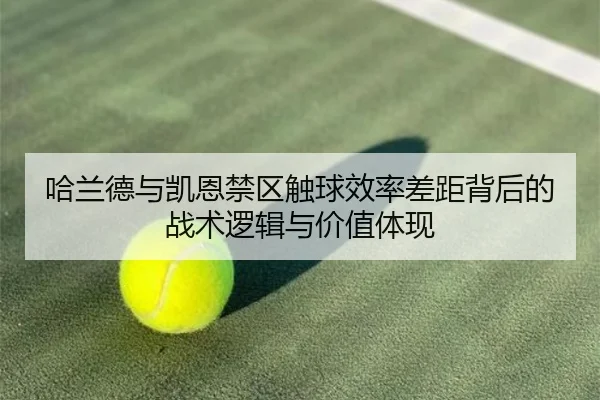 哈兰德与凯恩禁区触球效率差距背后的战术逻辑与价值体现