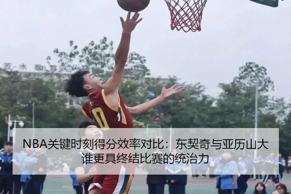 NBA关键时刻得分效率对比：东契奇与亚历山大谁更具终结比赛的统治力